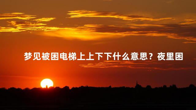 梦见被困电梯上上下下什么意思？夜里困电梯：解析梦境中电梯的涵义