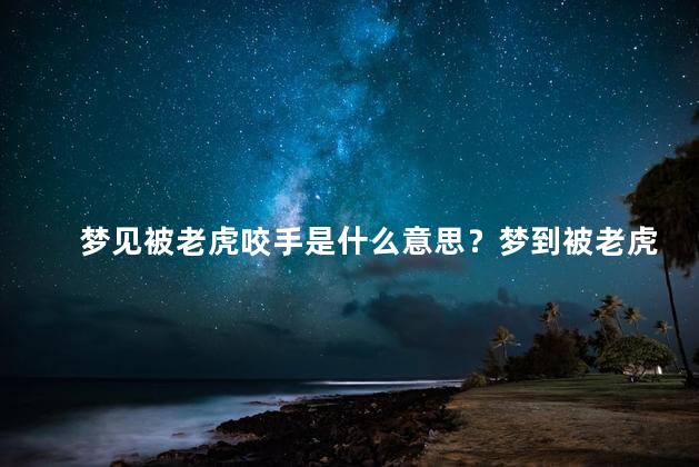 梦见被老虎咬手是什么意思？梦到被老虎咬手的寓意