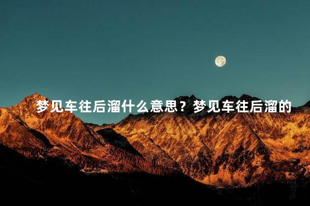 梦见车往后溜什么意思？梦见车往后溜的意义