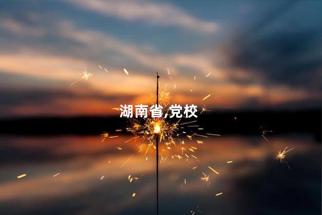 湖南省,党校