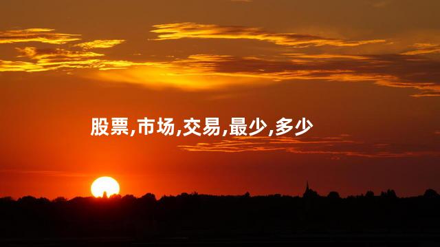 股票,市场,交易,最少,多少